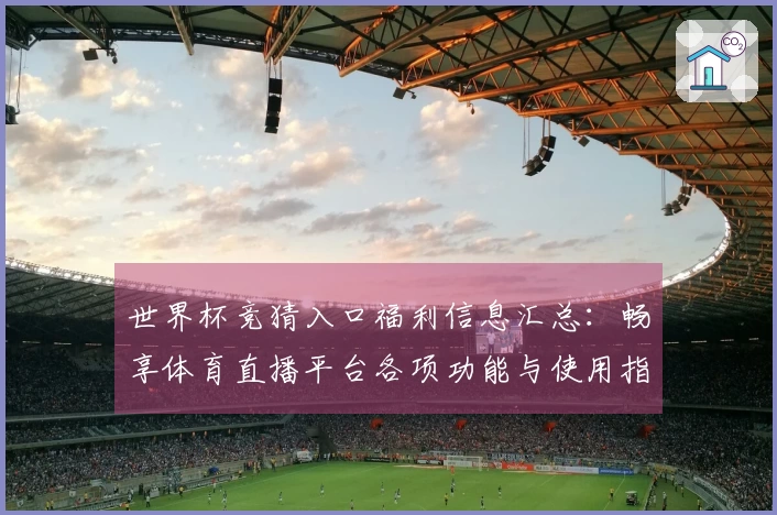 世界杯竞猜入口福利信息汇总：畅享体育直播平台各项功能与使用指南