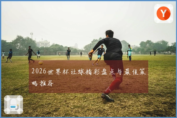 2026世界杯让球精彩盘点与最佳策略推荐