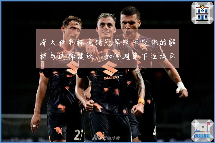 烽火世界杯竞猜冠军赔率变化的解析与选择建议，如何避免下注误区