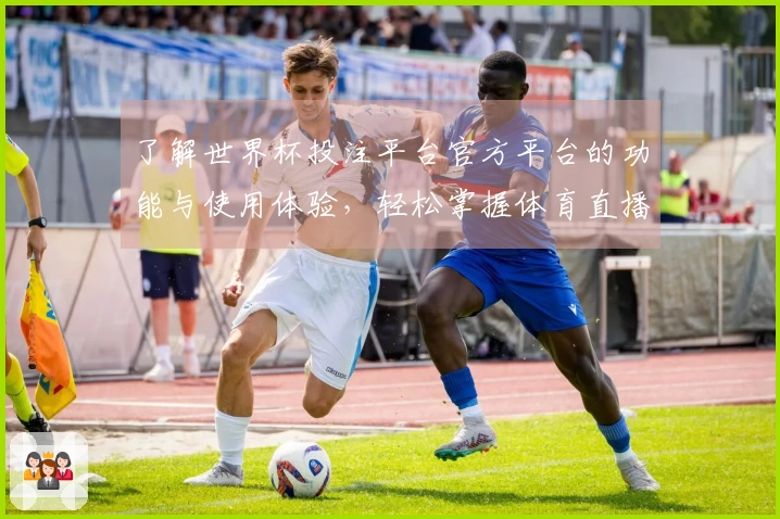了解世界杯投注平台官方平台的功能与使用体验，轻松掌握体育直播精彩内容