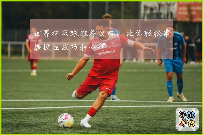 世界杯买球推荐攻略，让你轻松掌握投注技巧和心得