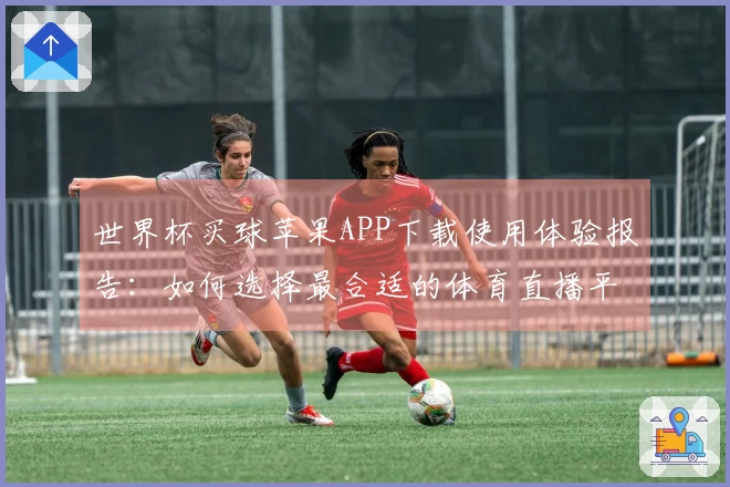 世界杯买球苹果APP下载使用体验报告：如何选择最合适的体育直播平台