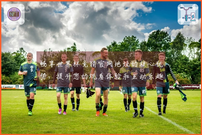 畅享世界杯竞猜官网地址的核心优势，提升您的观看体验和互动乐趣