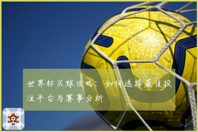 世界杯买球攻略：如何选择最佳投注平台与赛事分析
