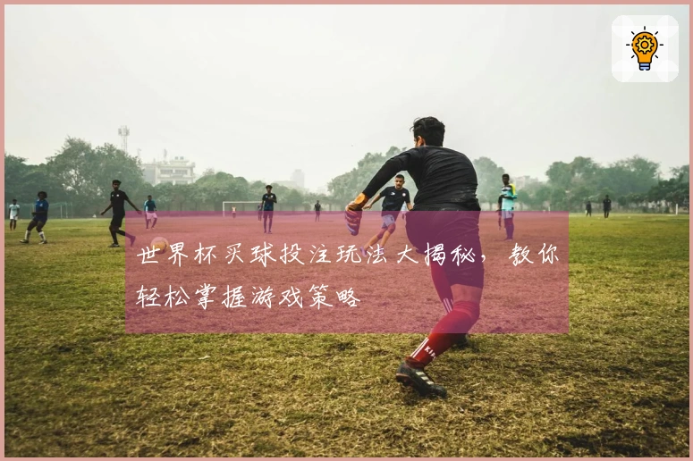 世界杯买球投注玩法大揭秘，教你轻松掌握游戏策略