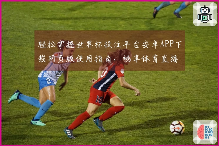 轻松掌握世界杯投注平台安卓APP下载网页版使用指南，畅享体育直播新体验