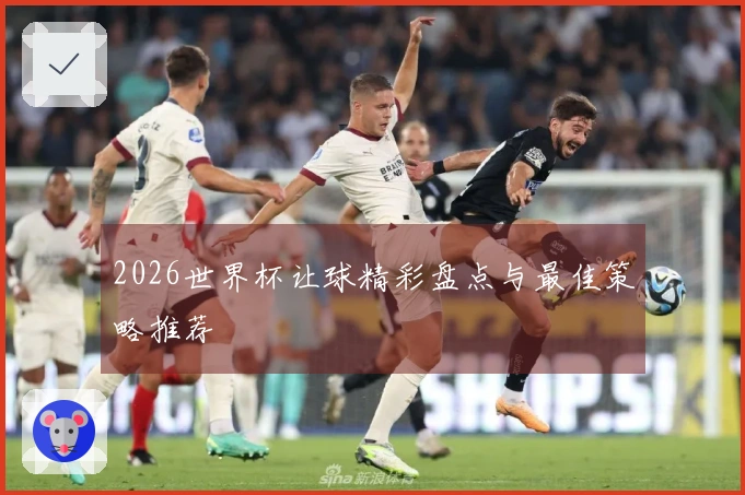 2026世界杯让球精彩盘点与最佳策略推荐