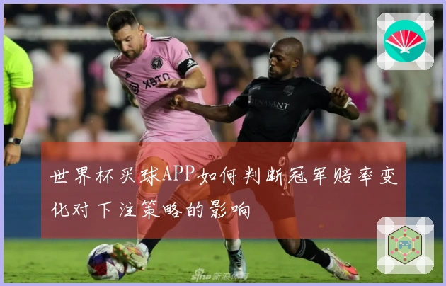 世界杯买球APP如何判断冠军赔率变化对下注策略的影响