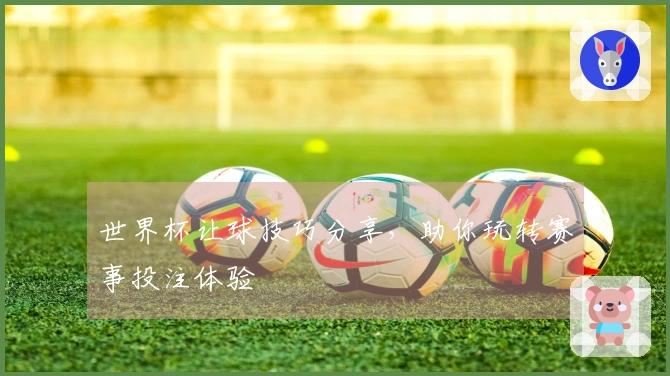 世界杯让球技巧分享，助你玩转赛事投注体验