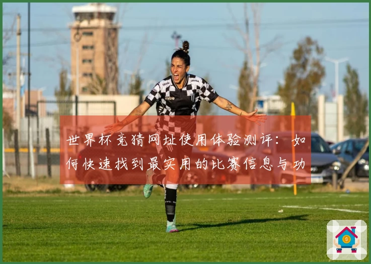 世界杯竞猜网址使用体验测评：如何快速找到最实用的比赛信息与功能