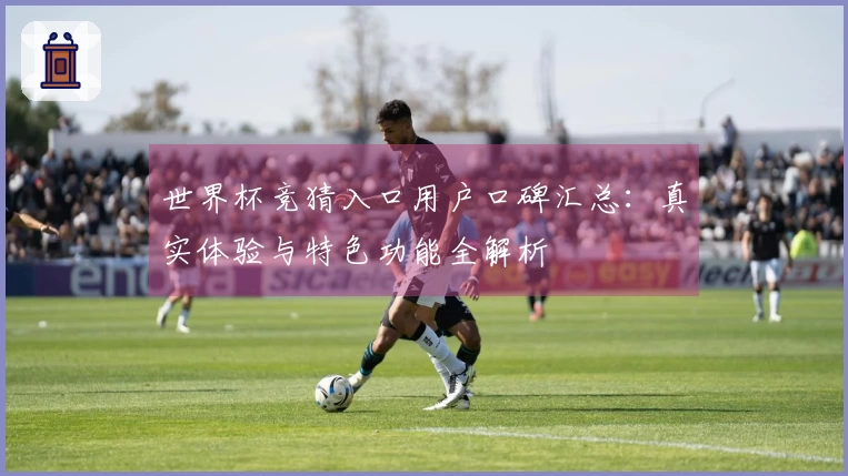 世界杯竞猜入口用户口碑汇总:真实体验与特色功能全解析