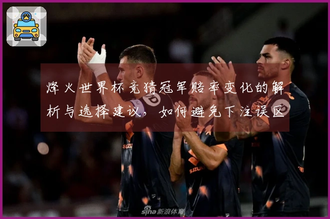 烽火世界杯竞猜冠军赔率变化的解析与选择建议，如何避免下注误区