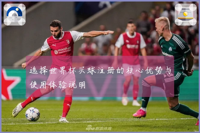 选择世界杯买球注册的核心优势与使用体验说明