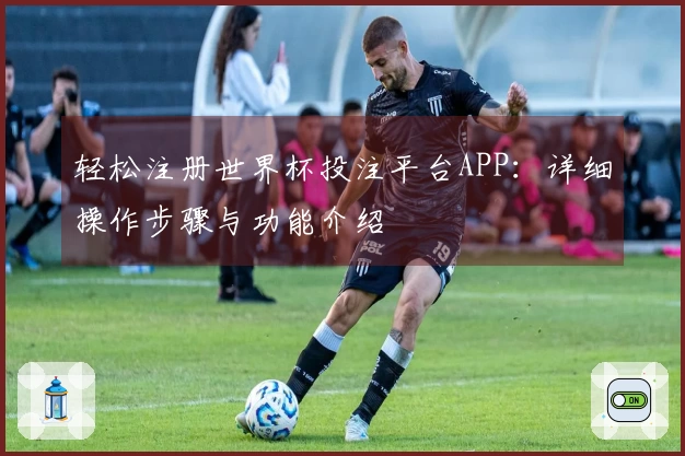 轻松注册世界杯投注平台APP：详细操作步骤与功能介绍