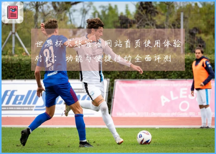世界杯买球官方网站首页使用体验对比：功能与便捷性的全面评测