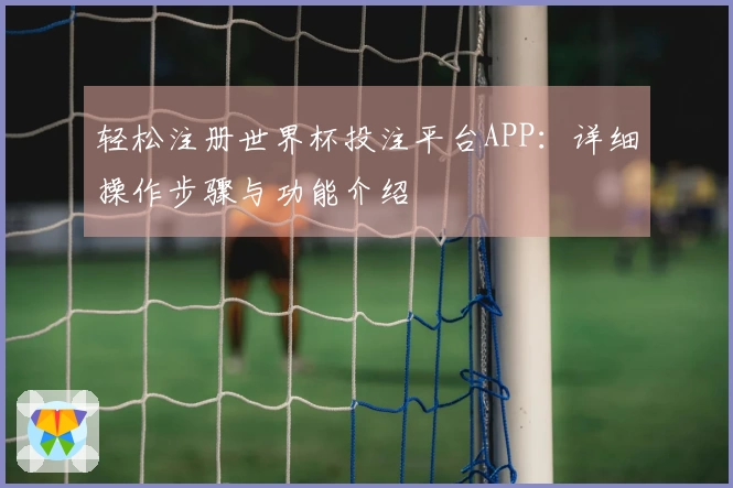轻松注册世界杯投注平台APP：详细操作步骤与功能介绍