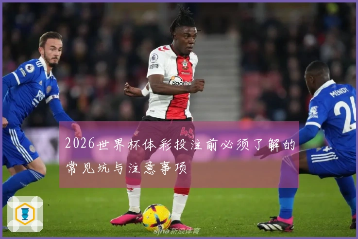 2026世界杯体彩投注前必须了解的常见坑与注意事项
