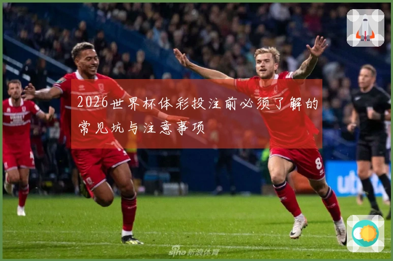 2026世界杯体彩投注前必须了解的常见坑与注意事项