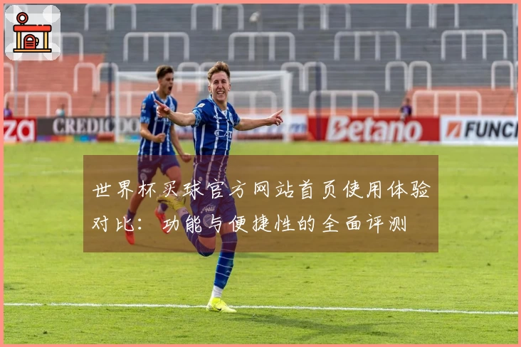 世界杯买球官方网站首页使用体验对比：功能与便捷性的全面评测