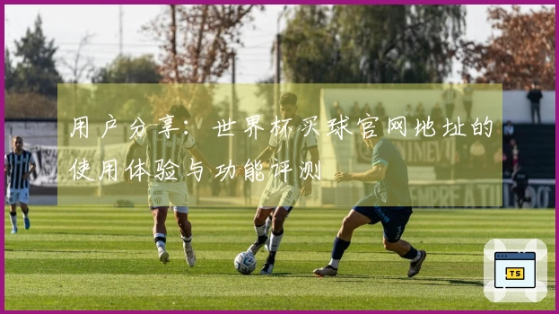 用户分享：世界杯买球官网地址的使用体验与功能评测
