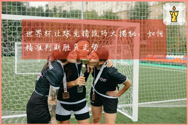 世界杯让球竞猜技巧大揭秘，如何精准判断胜负走势