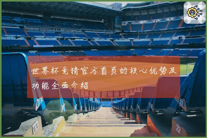 世界杯竞猜官方首页的核心优势及功能全面介绍