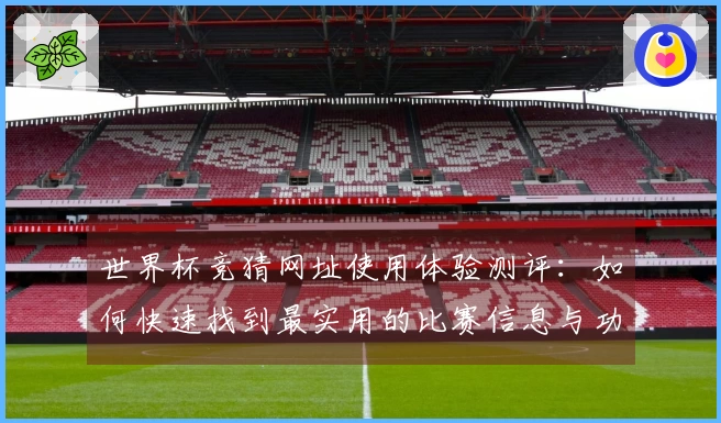 世界杯竞猜网址使用体验测评：如何快速找到最实用的比赛信息与功能
